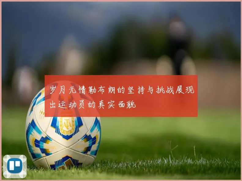 岁月无情勒布朗的坚持与挑战展现出运动员的真实面貌