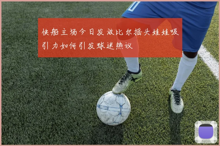 快船主场今日发放比尔摇头娃娃吸引力如何引发球迷热议