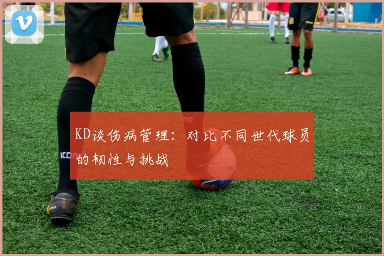 KD谈伤病管理：对比不同世代球员的韧性与挑战