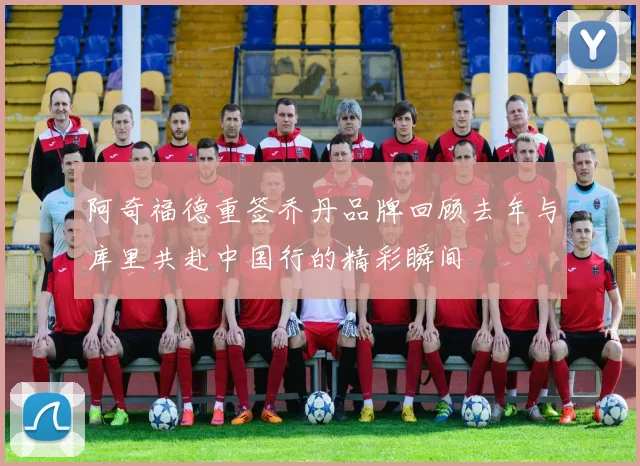 阿奇福德重签乔丹品牌回顾去年与库里共赴中国行的精彩瞬间