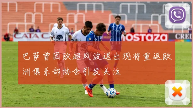 巴萨曾因欧超风波退出现将重返欧洲俱乐部协会引发关注