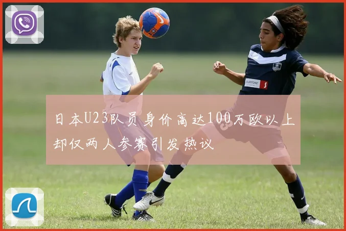 日本U23队员身价高达100万欧以上却仅两人参赛引发热议