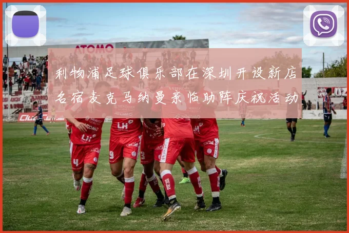 利物浦足球俱乐部在深圳开设新店名宿麦克马纳曼亲临助阵庆祝活动