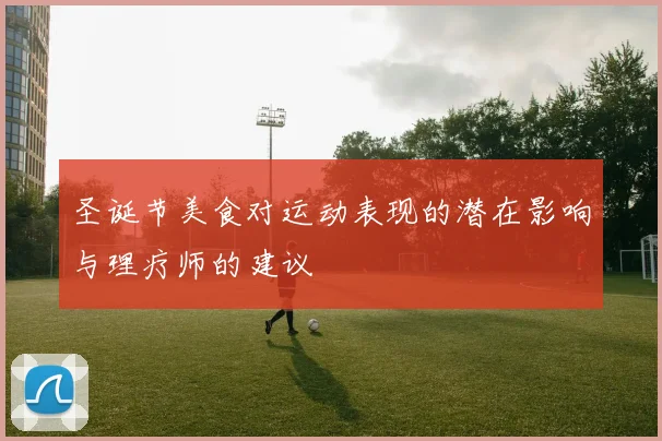 圣诞节美食对运动表现的潜在影响与理疗师的建议