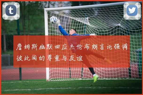 詹姆斯幽默回应杰伦布朗言论强调彼此间的尊重与友谊