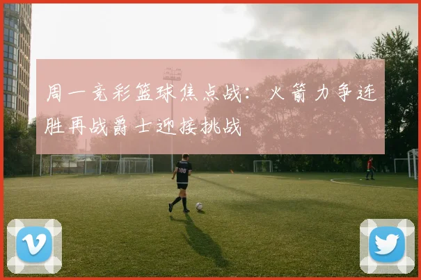 周一竞彩篮球焦点战：火箭力争连胜再战爵士迎接挑战